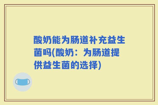 酸奶能为肠道补充益生菌吗(酸奶:为肠道提供益生菌的选择) 酸奶能为肠道补充益生菌吗(酸奶:为肠道提供益生菌的选择)