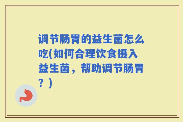 调节肠胃的益生菌怎么吃(如何合理饮食摄入益生菌，帮助调节肠胃？)