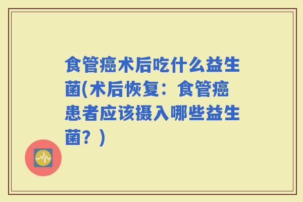 食管术后吃什么益生菌(术后恢复:食管患者应该摄入哪些益生菌?) 食管术后吃什么益生菌(术后恢复:食管患者应该摄入哪些益生菌?)
