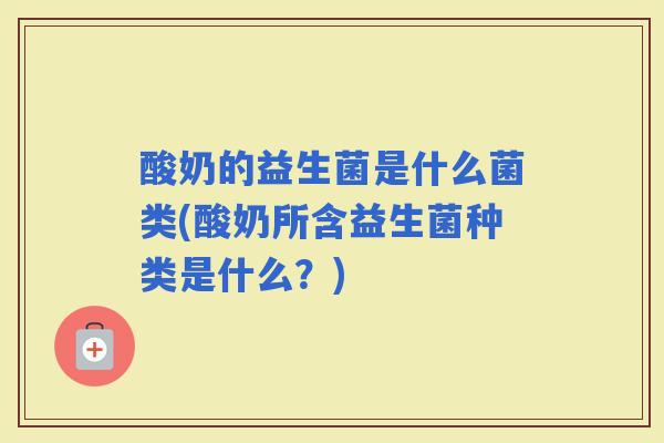 酸奶的益生菌是什么菌类(酸奶所含益生菌种类是什么？)