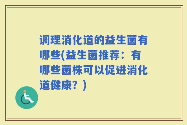 调理消化道的益生菌有哪些(益生菌推荐：有哪些菌株可以促进消化道健康？)