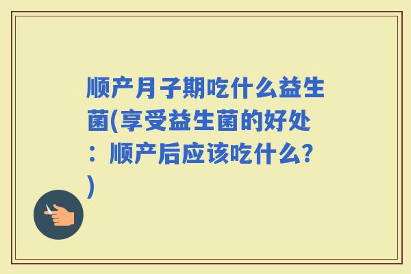 顺产月子期吃什么益生菌(享受益生菌的好处:顺产后应该吃什么?) 顺产月子期吃什么益生菌(享受益生菌的好处:顺产后应该吃什么?)