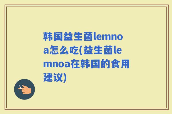 韩国益生菌lemnoa怎么吃(益生菌lemnoa在韩国的食用建议)