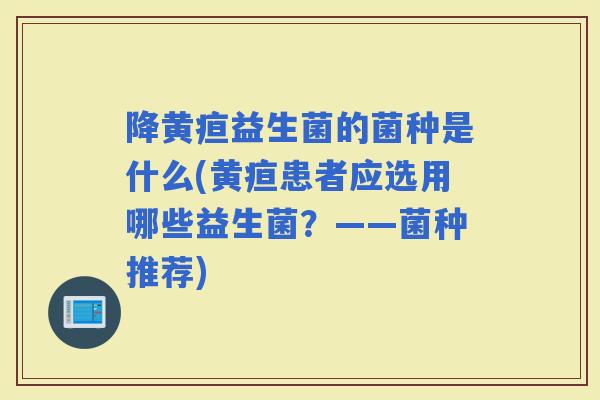 降黄疸益生菌的菌种是什么(黄疸患者应选用哪些益生菌?——菌种推荐) 降黄疸益生菌的菌种是什么(黄疸患者应选用哪些益生菌?——菌种推荐)