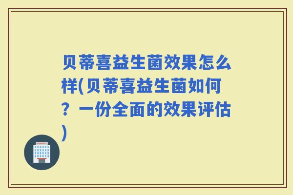 贝蒂喜益生菌效果怎么样(贝蒂喜益生菌如何?一份全面的效果评估) 贝蒂喜益生菌效果怎么样(贝蒂喜益生菌如何?一份全面的效果评估)