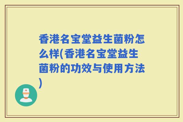 香港名宝堂益生菌粉怎么样(香港名宝堂益生菌粉的功效与使用方法) 香港名宝堂益生菌粉怎么样(香港名宝堂益生菌粉的功效与使用方法)