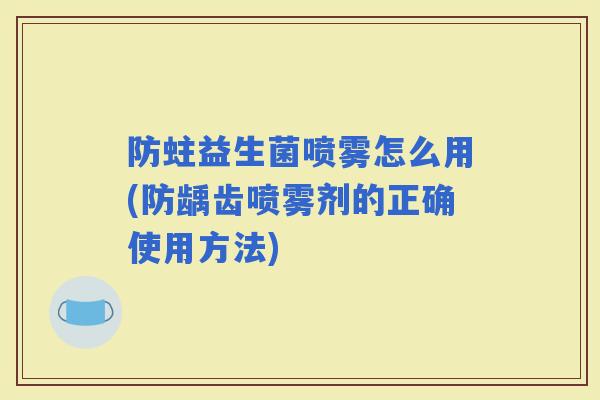 防蛀益生菌喷雾怎么用(防龋齿喷雾剂的正确使用方法) 防蛀益生菌喷雾怎么用(防龋齿喷雾剂的正确使用方法)