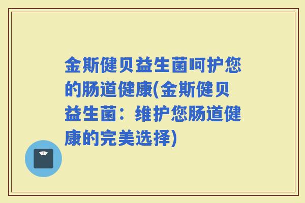 金斯健贝益生菌呵护您的肠道健康(金斯健贝益生菌:维护您肠道健康的完美选择) 金斯健贝益生菌呵护您的肠道健康(金斯健贝益生菌:维护您肠道健康的完美选择)