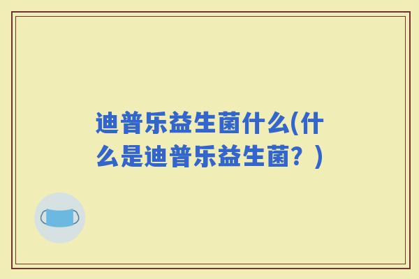 迪普乐益生菌什么(什么是迪普乐益生菌?) 迪普乐益生菌什么(什么是迪普乐益生菌?)