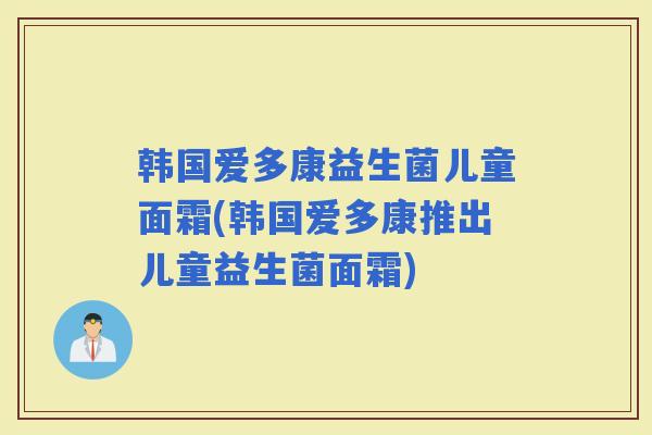 韩国爱多康益生菌儿童面霜(韩国爱多康推出儿童益生菌面霜)