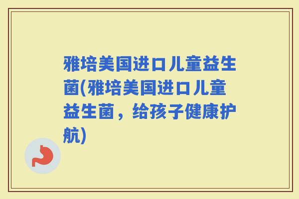 雅培美国进口儿童益生菌(雅培美国进口儿童益生菌,给孩子健康护航) 雅培美国进口儿童益生菌(雅培美国进口儿童益生菌,给孩子健康护航)