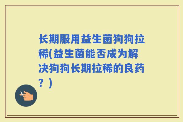 长期服用益生菌狗狗拉稀(益生菌能否成为解决狗狗长期拉稀的良药？)