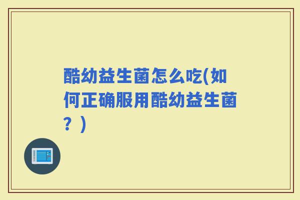 酷幼益生菌怎么吃(如何正确服用酷幼益生菌？)