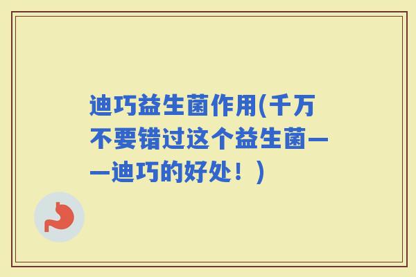 迪巧益生菌作用(千万不要错过这个益生菌——迪巧的好处!) 迪巧益生菌作用(千万不要错过这个益生菌——迪巧的好处!)