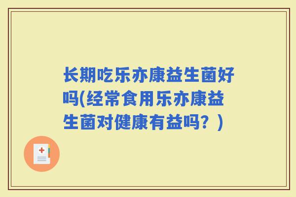 长期吃乐亦康益生菌好吗(经常食用乐亦康益生菌对健康有益吗？)