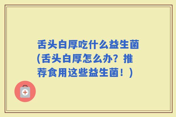 舌头白厚吃什么益生菌(舌头白厚怎么办?推荐食用这些益生菌!) 舌头白厚吃什么益生菌(舌头白厚怎么办?推荐食用这些益生菌!)