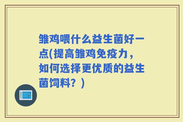 雏鸡喂什么益生菌好一点(提高雏鸡力,如何选择更优质的益生菌饲料?) 雏鸡喂什么益生菌好一点(提高雏鸡力,如何选择更优质的益生菌饲料?)