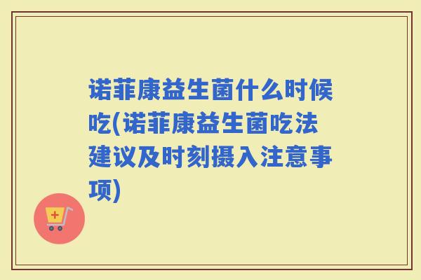 诺菲康益生菌什么时候吃(诺菲康益生菌吃法建议及时刻摄入注意事项)