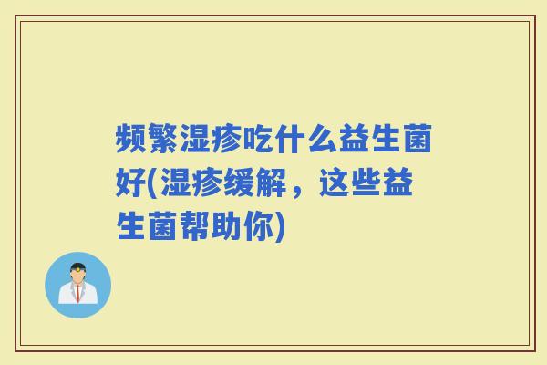 频繁吃什么益生菌好(缓解,这些益生菌帮助你) 频繁吃什么益生菌好(缓解,这些益生菌帮助你)