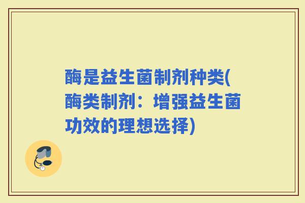 酶是益生菌制剂种类(酶类制剂：增强益生菌功效的理想选择)
