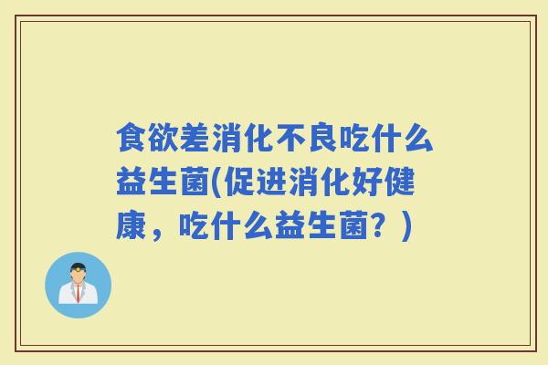 差吃什么益生菌(促进消化好健康,吃什么益生菌?) 差吃什么益生菌(促进消化好健康,吃什么益生菌?)