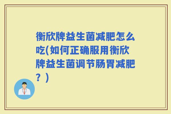 衡欣牌益生菌怎么吃(如何正确服用衡欣牌益生菌调节肠胃?) 衡欣牌益生菌怎么吃(如何正确服用衡欣牌益生菌调节肠胃?)