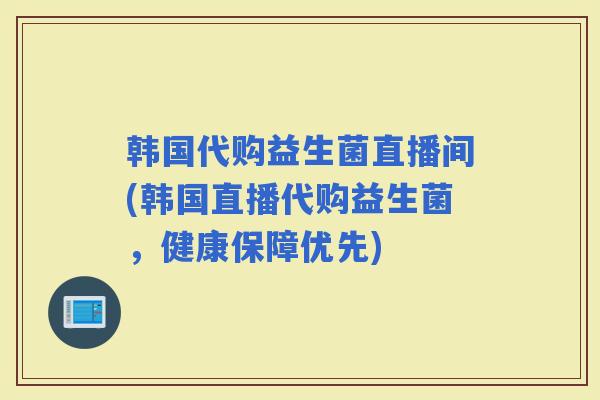 韩国代购益生菌直播间(韩国直播代购益生菌,健康保障优先) 韩国代购益生菌直播间(韩国直播代购益生菌,健康保障优先)