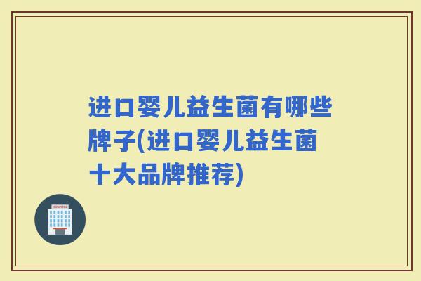 进口婴儿益生菌有哪些牌子(进口婴儿益生菌十大品牌推荐) 进口婴儿益生菌有哪些牌子(进口婴儿益生菌十大品牌推荐)