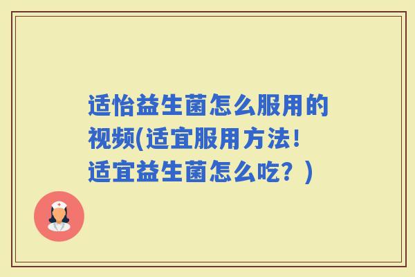 适怡益生菌怎么服用的视频(适宜服用方法！适宜益生菌怎么吃？)