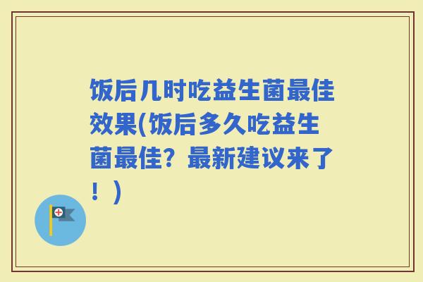饭后几时吃益生菌佳效果(饭后多久吃益生菌佳？新建议来了！)