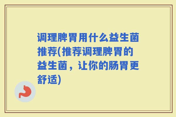 调理脾胃用什么益生菌推荐(推荐调理脾胃的益生菌,让你的肠胃更舒适) 调理脾胃用什么益生菌推荐(推荐调理脾胃的益生菌,让你的肠胃更舒适)