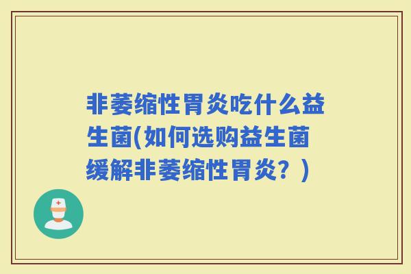 非萎缩性吃什么益生菌(如何选购益生菌缓解非萎缩性?) 非萎缩性吃什么益生菌(如何选购益生菌缓解非萎缩性?)