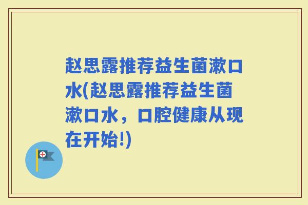 赵思露推荐益生菌漱口水(赵思露推荐益生菌漱口水,口腔健康从现在开始!) 赵思露推荐益生菌漱口水(赵思露推荐益生菌漱口水,口腔健康从现在开始!)