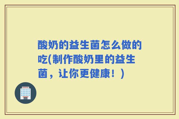 酸奶的益生菌怎么做的吃(制作酸奶里的益生菌,让你更健康!) 酸奶的益生菌怎么做的吃(制作酸奶里的益生菌,让你更健康!)