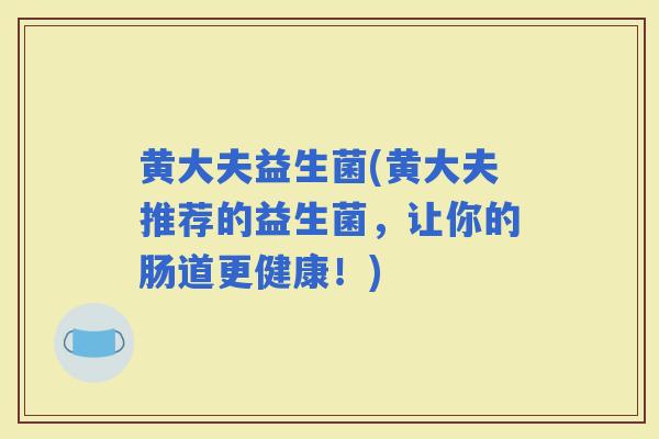 黄大夫益生菌(黄大夫推荐的益生菌，让你的肠道更健康！)