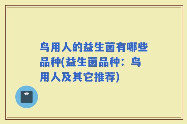 鸟用人的益生菌有哪些品种(益生菌品种:鸟用人及其它推荐) 鸟用人的益生菌有哪些品种(益生菌品种:鸟用人及其它推荐)