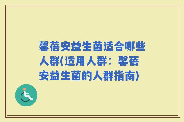 馨蓓安益生菌适合哪些人群(适用人群：馨蓓安益生菌的人群指南)