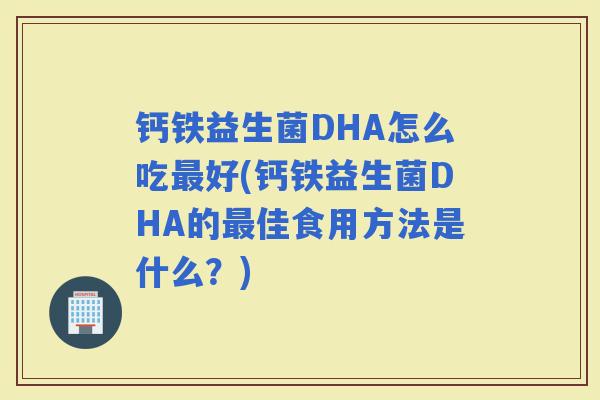 钙铁益生菌DHA怎么吃好(钙铁益生菌DHA的佳食用方法是什么？)