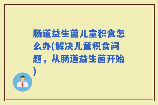 肠道益生菌儿童积食怎么办(解决儿童积食问题，从肠道益生菌开始)
