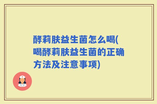 酵莉肤益生菌怎么喝(喝酵莉肤益生菌的正确方法及注意事项) 酵莉肤益生菌怎么喝(喝酵莉肤益生菌的正确方法及注意事项)