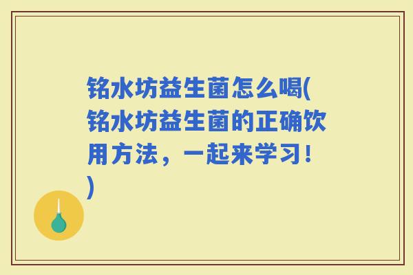 铭水坊益生菌怎么喝(铭水坊益生菌的正确饮用方法,一起来学习!) 铭水坊益生菌怎么喝(铭水坊益生菌的正确饮用方法,一起来学习!)