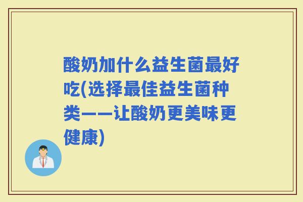 酸奶加什么益生菌好吃(选择佳益生菌种类——让酸奶更美味更健康)