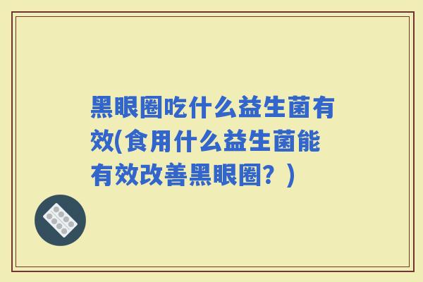 黑眼圈吃什么益生菌有效(食用什么益生菌能有效改善黑眼圈？)