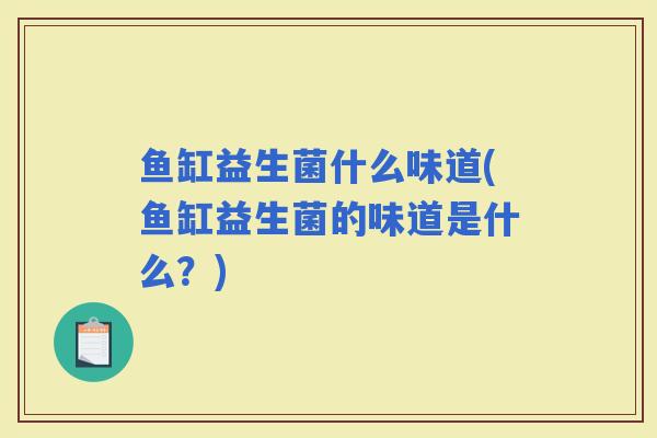 鱼缸益生菌什么味道(鱼缸益生菌的味道是什么?) 鱼缸益生菌什么味道(鱼缸益生菌的味道是什么?)