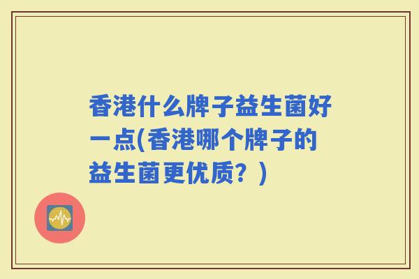 香港什么牌子益生菌好一点(香港哪个牌子的益生菌更优质？)