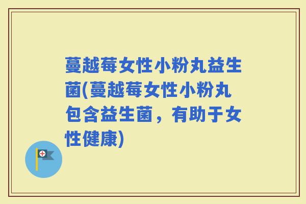 蔓越莓女性小粉丸益生菌(蔓越莓女性小粉丸包含益生菌,有助于女性健康) 蔓越莓女性小粉丸益生菌(蔓越莓女性小粉丸包含益生菌,有助于女性健康)