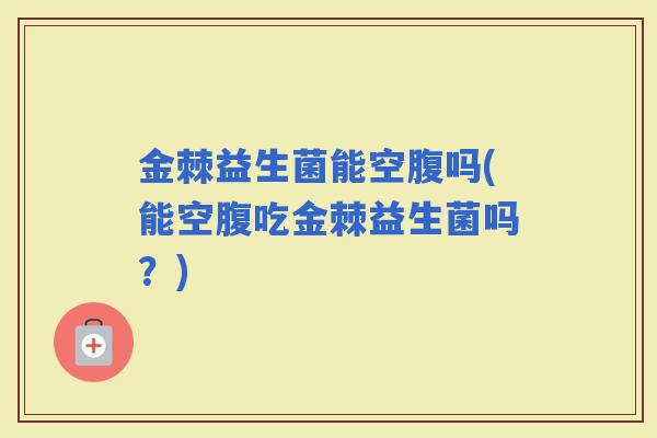金棘益生菌能空腹吗(能空腹吃金棘益生菌吗？)