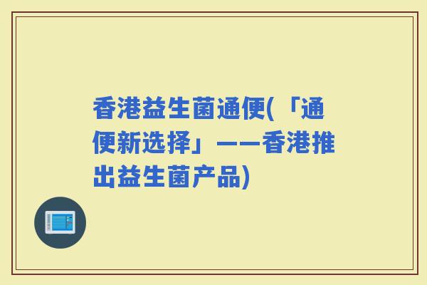 香港益生菌通便(「通便新选择」——香港推出益生菌产品) 香港益生菌通便(「通便新选择」——香港推出益生菌产品)