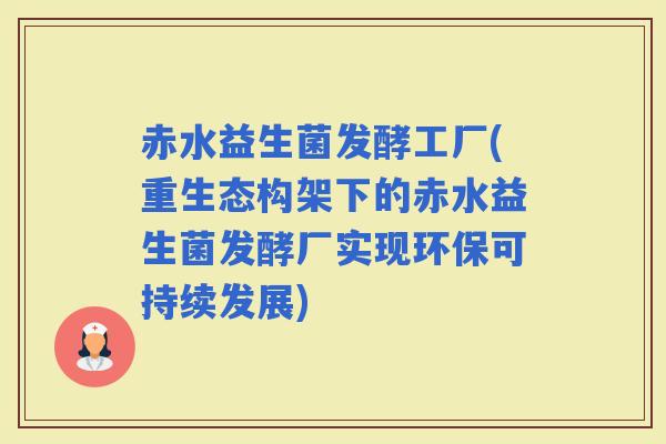 赤水益生菌发酵工厂(重生态构架下的赤水益生菌发酵厂实现环保可持续发展)