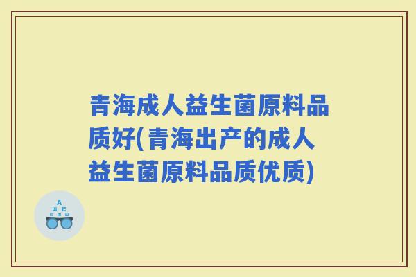 青海成人益生菌原料品质好(青海出产的成人益生菌原料品质优质)